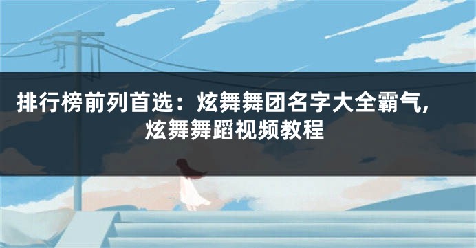 排行榜前列首选:炫舞舞团名字大全霸气,炫舞舞蹈视频教程