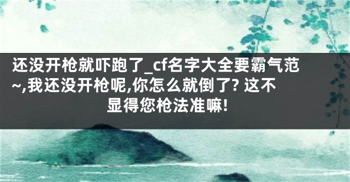 还没开枪就吓跑了_cf名字大全要霸气范~,我还没开枪呢,你怎么就倒了? 这不显得您枪法准嘛!