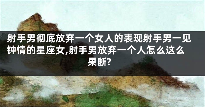 射手男彻底放弃一个女人的表现射手男一见钟情的星座女,射手男放弃一个人怎么这么果断?