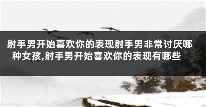 射手男开始喜欢你的表现射手男非常讨厌哪种女孩,射手男开始喜欢你的表现有哪些