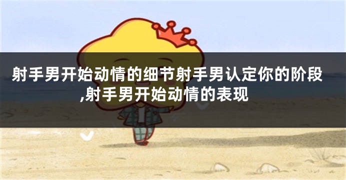射手男开始动情的细节射手男认定你的阶段,射手男开始动情的表现