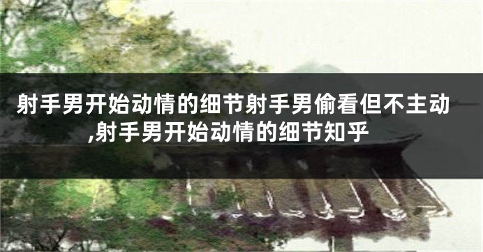 射手男开始动情的细节射手男偷看但不主动,射手男开始动情的细节知乎