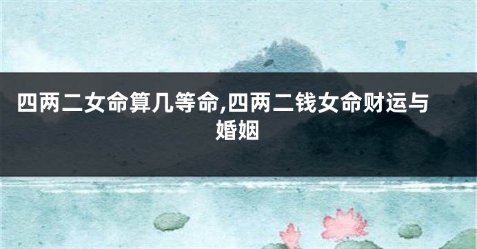 四两二女命算几等命,四两二钱女命财运与婚姻