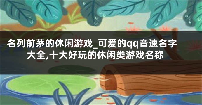 名列前茅的休闲游戏_可爱的qq音速名字大全,十大好玩的休闲类游戏名称