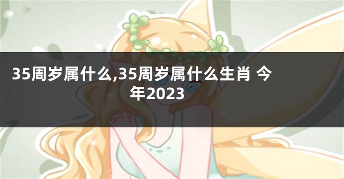 35周岁属什么,35周岁属什么生肖 今年2023