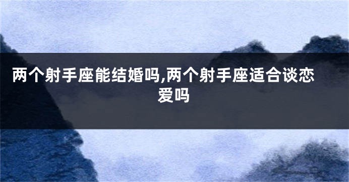 两个射手座能结婚吗,两个射手座适合谈恋爱吗