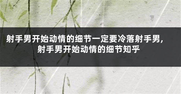 射手男开始动情的细节一定要冷落射手男,射手男开始动情的细节知乎