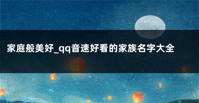 家庭般美好_qq音速好看的家族名字大全