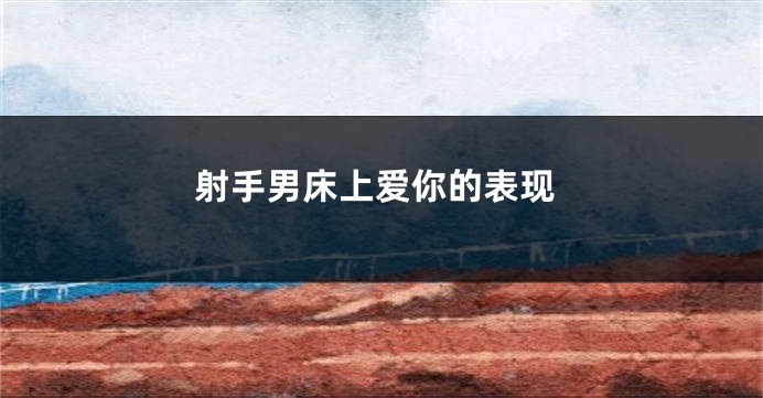 射手男床上爱你的表现