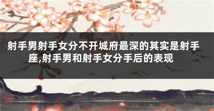 射手男射手女分不开城府最深的其实是射手座,射手男和射手女分手后的表现