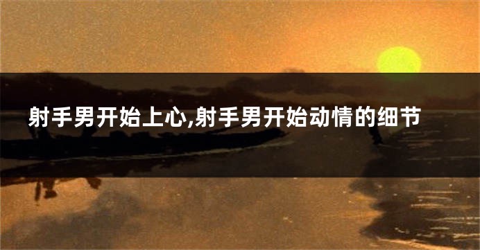 射手男开始上心,射手男开始动情的细节