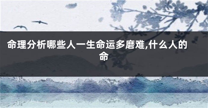 命理分析哪些人一生命运多磨难,什么人的命