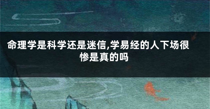 命理学是科学还是迷信,学易经的人下场很惨是真的吗