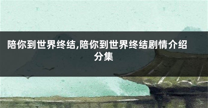 陪你到世界终结,陪你到世界终结剧情介绍分集