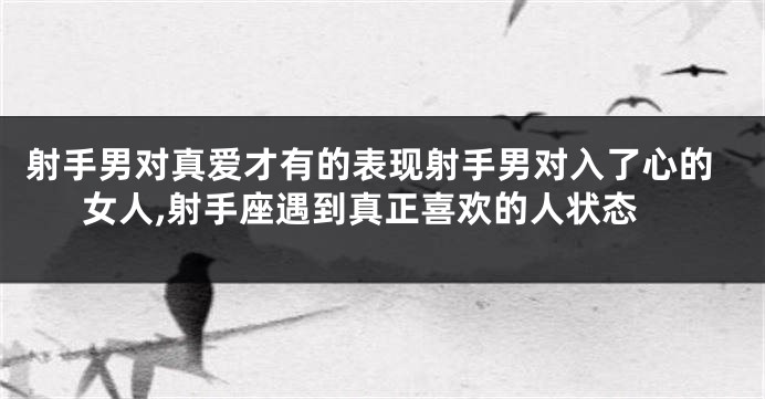 射手男对真爱才有的表现射手男对入了心的女人,射手座遇到真正喜欢的人状态