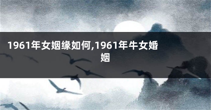 1961年女姻缘如何,1961年牛女婚姻