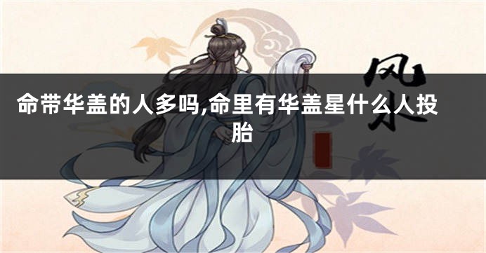命带华盖的人多吗,命里有华盖星什么人投胎