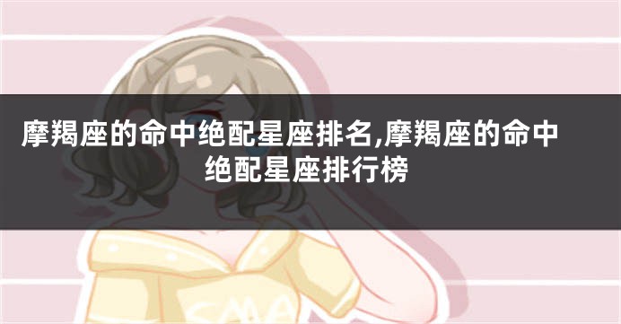 摩羯座的命中绝配星座排名,摩羯座的命中绝配星座排行榜
