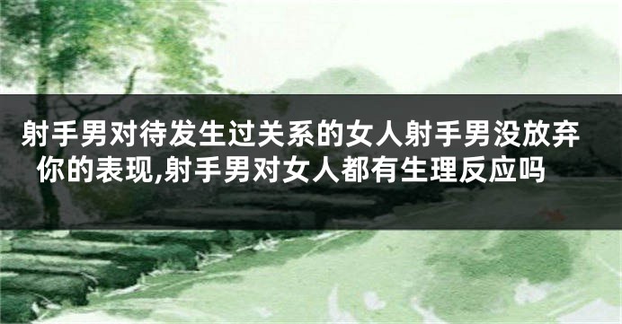 射手男对待发生过关系的女人射手男没放弃你的表现,射手男对女人都有生理反应吗