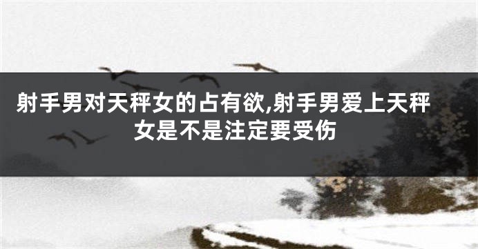 射手男对天秤女的占有欲,射手男爱上天秤女是不是注定要受伤
