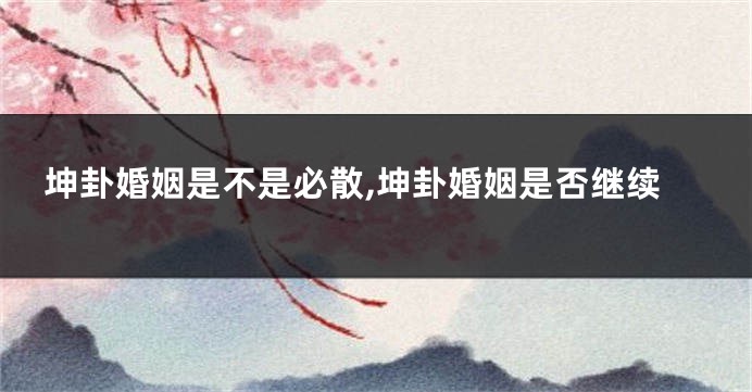 坤卦婚姻是不是必散,坤卦婚姻是否继续
