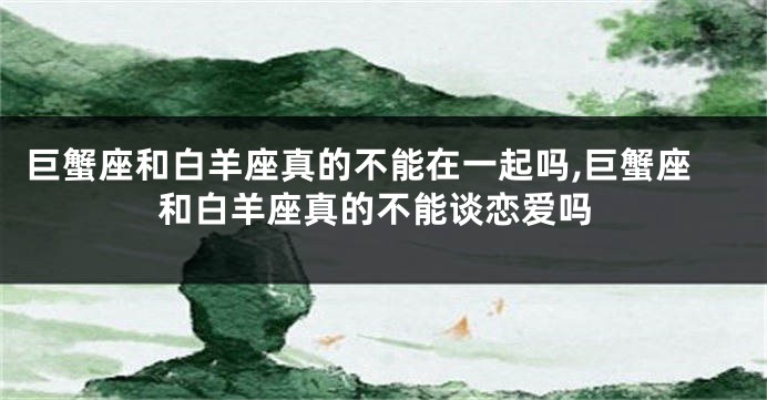 巨蟹座和白羊座真的不能在一起吗,巨蟹座和白羊座真的不能谈恋爱吗