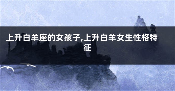 上升白羊座的女孩子,上升白羊女生性格特征