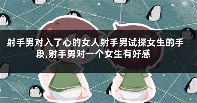 射手男对入了心的女人射手男试探女生的手段,射手男对一个女生有好感