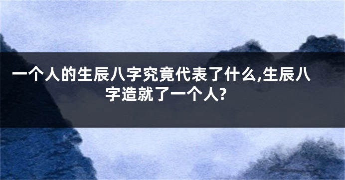 一个人的生辰八字究竟代表了什么,生辰八字造就了一个人?