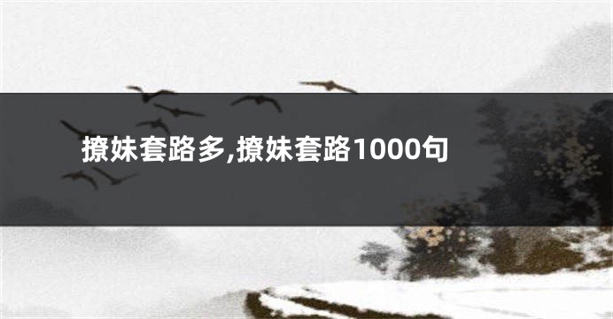 撩妹套路多,撩妹套路1000句