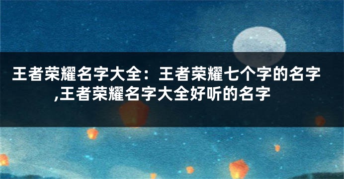 王者荣耀名字大全:王者荣耀七个字的名字,王者荣耀名字大全好听的名字