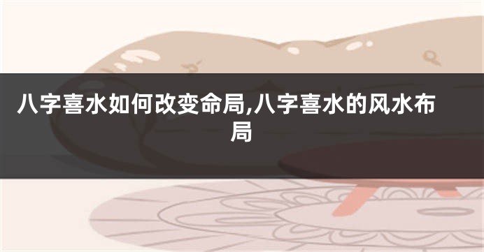八字喜水如何改变命局,八字喜水的风水布局
