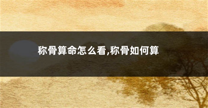 称骨算命怎么看,称骨如何算