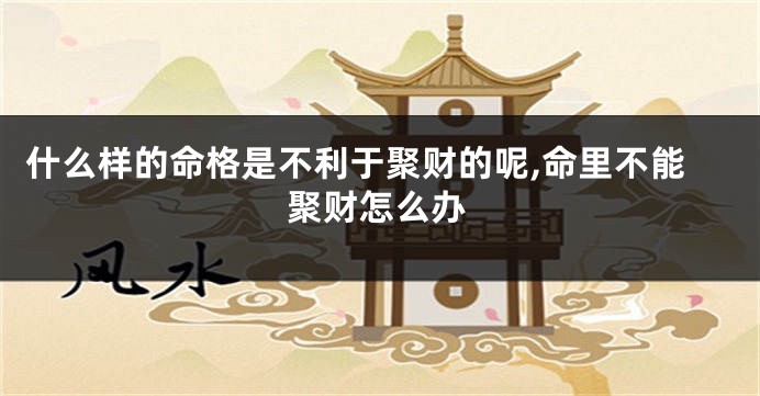 什么样的命格是不利于聚财的呢,命里不能聚财怎么办