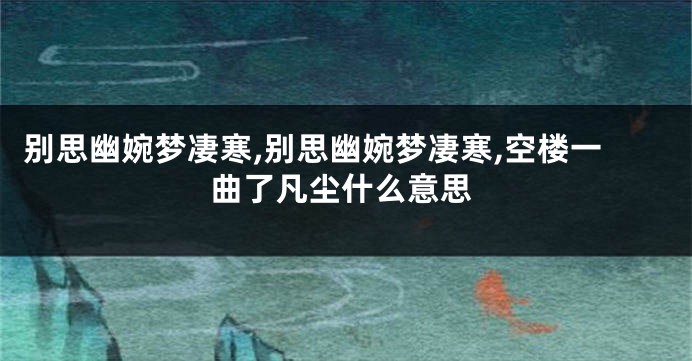 别思幽婉梦凄寒,别思幽婉梦凄寒,空楼一曲了凡尘什么意思