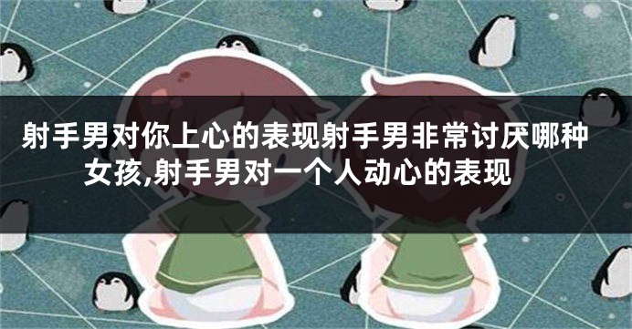 射手男对你上心的表现射手男非常讨厌哪种女孩,射手男对一个人动心的表现
