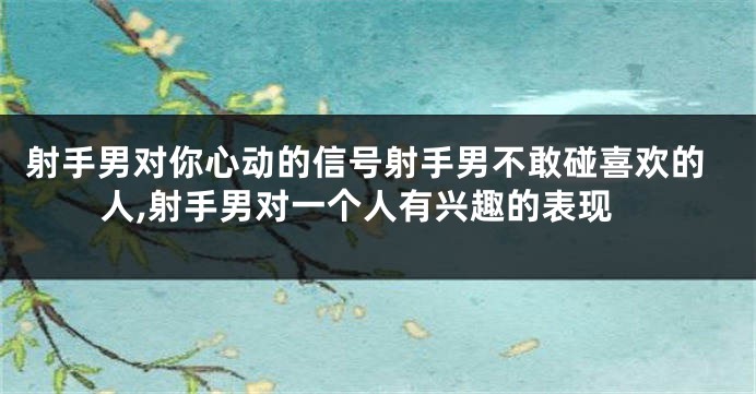 射手男对你心动的信号射手男不敢碰喜欢的人,射手男对一个人有兴趣的表现