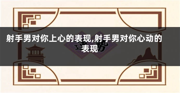 射手男对你上心的表现,射手男对你心动的表现