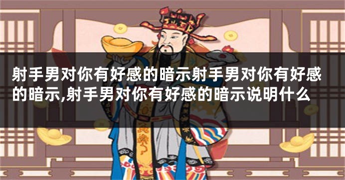 射手男对你有好感的暗示射手男对你有好感的暗示,射手男对你有好感的暗示说明什么
