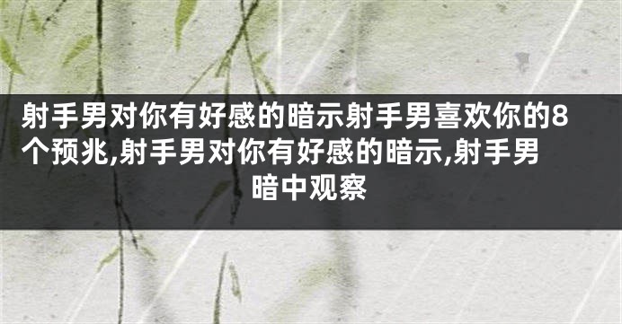 射手男对你有好感的暗示射手男喜欢你的8个预兆,射手男对你有好感的暗示,射手男暗中观察