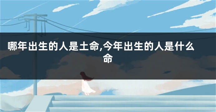 哪年出生的人是土命,今年出生的人是什么命