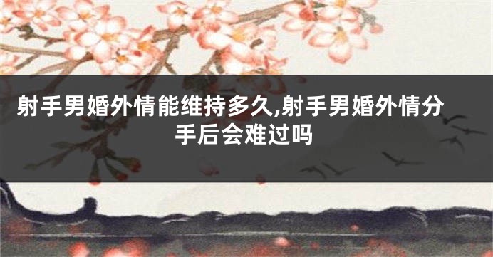 射手男婚外情能维持多久,射手男婚外情分手后会难过吗