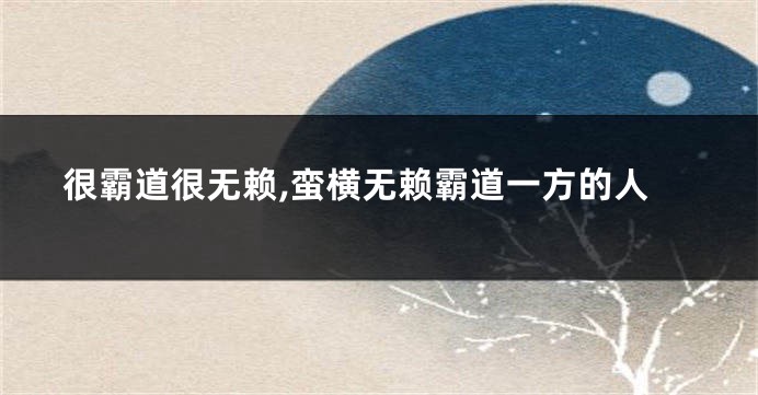 很霸道很无赖,蛮横无赖霸道一方的人