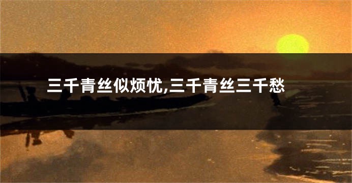 三千青丝似烦忧,三千青丝三千愁
