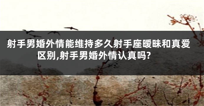 射手男婚外情能维持多久射手座暧昧和真爱区别,射手男婚外情认真吗?