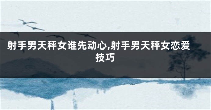 射手男天秤女谁先动心,射手男天秤女恋爱技巧