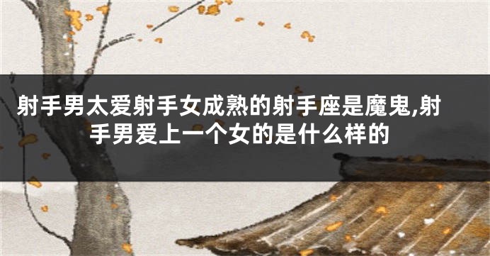 射手男太爱射手女成熟的射手座是魔鬼,射手男爱上一个女的是什么样的