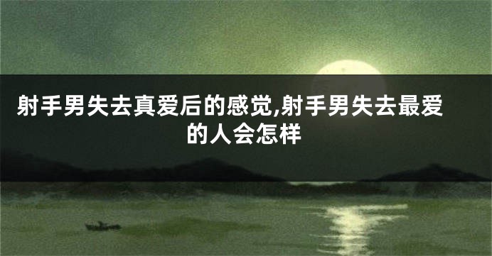 射手男失去真爱后的感觉,射手男失去最爱的人会怎样