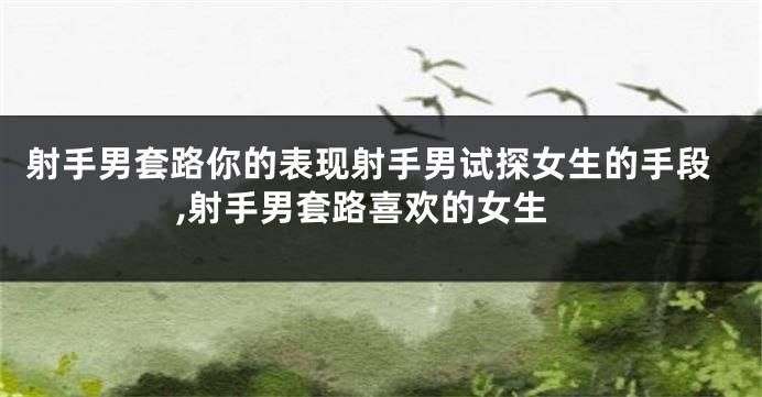 射手男套路你的表现射手男试探女生的手段,射手男套路喜欢的女生