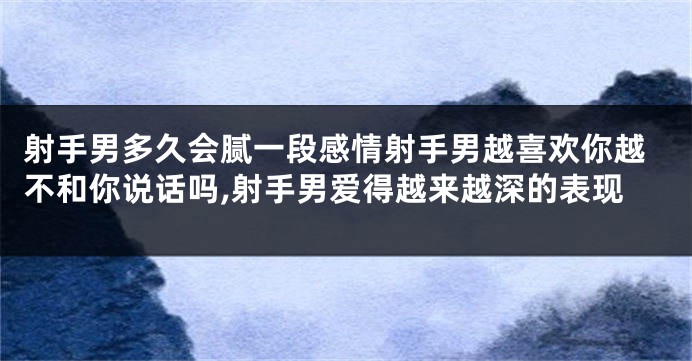 射手男多久会腻一段感情射手男越喜欢你越不和你说话吗,射手男爱得越来越深的表现